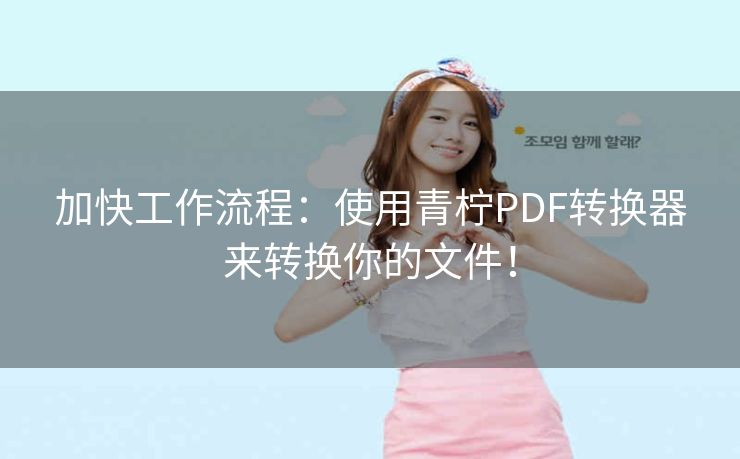 加快工作流程:使用青柠PDF转换器来转换你的文件! 加快工作流程:使用青柠PDF转换器来转换你的文件!