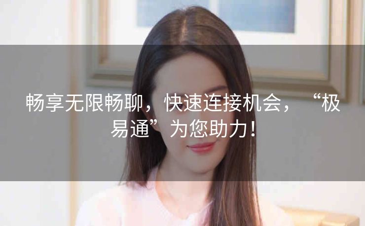 畅享无限畅聊,快速连接机会,“极易通”为您助力! 畅享无限畅聊,快速连接机会,“极易通”为您助力!