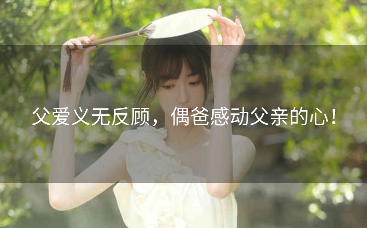 父爱义无反顾,偶爸感动父亲的心! 父爱义无反顾,偶爸感动父亲的心!