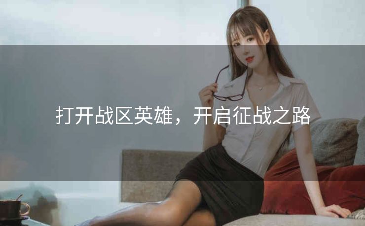 打开战区英雄,开启征战之路 打开战区英雄,开启征战之路