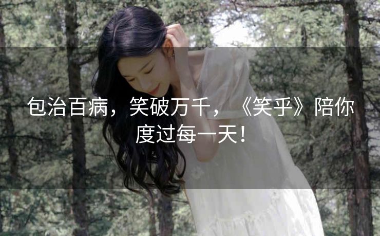 包治百病,笑破万千,《笑乎》陪你度过每一天! 包治百病,笑破万千,《笑乎》陪你度过每一天!