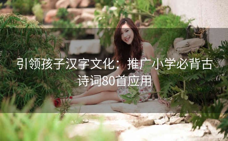 引领孩子汉字文化:推广小学必背古诗词80首应用 引领孩子汉字文化:推广小学必背古诗词80首应用