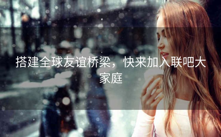 搭建全球友谊桥梁,快来加入联吧大家庭 搭建全球友谊桥梁,快来加入联吧大家庭