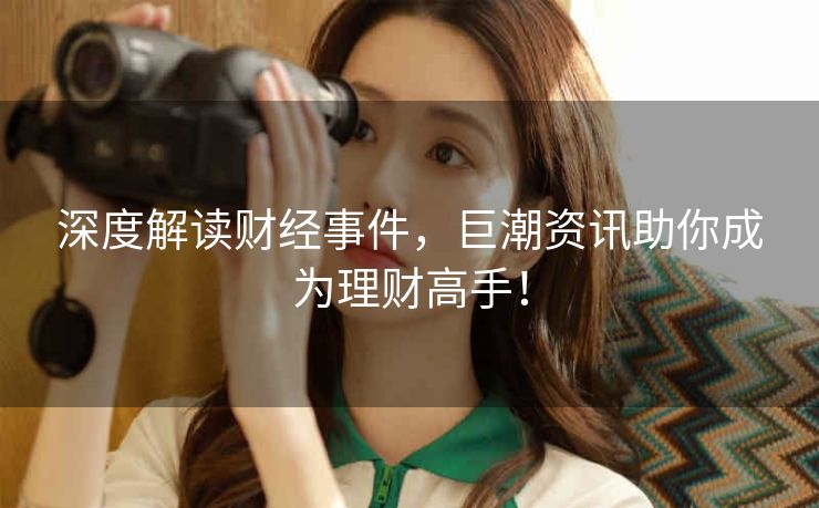深度解读财经事件,巨潮资讯助你成为理财高手! 深度解读财经事件,巨潮资讯助你成为理财高手!