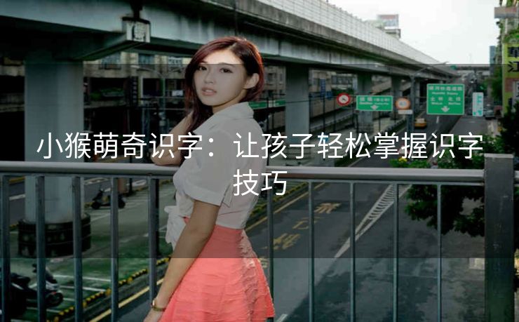 小猴萌奇识字:让孩子轻松掌握识字技巧 小猴萌奇识字:让孩子轻松掌握识字技巧