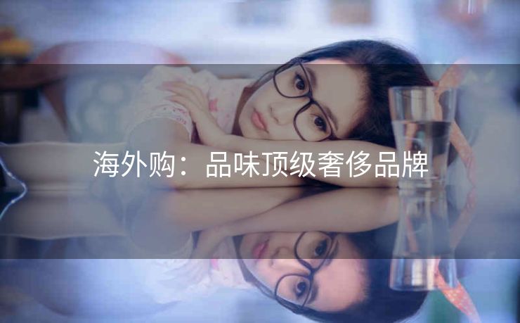 海外购:品味顶级奢侈品牌 海外购:品味顶级奢侈品牌