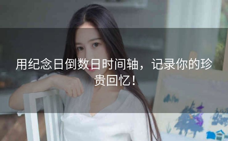 用纪念日倒数日时间轴,记录你的珍贵回忆! 用纪念日倒数日时间轴,记录你的珍贵回忆!