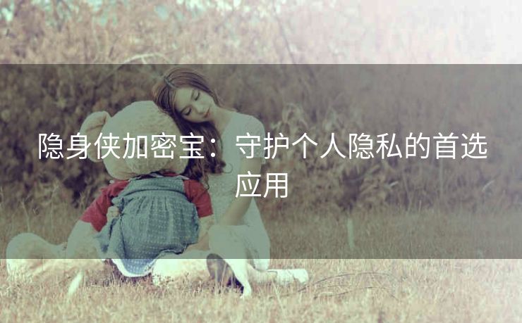 隐身侠加密宝:守护个人隐私的首选应用 隐身侠加密宝:守护个人隐私的首选应用