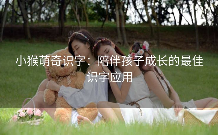 小猴萌奇识字:陪伴孩子成长的最佳识字应用 小猴萌奇识字:陪伴孩子成长的最佳识字应用