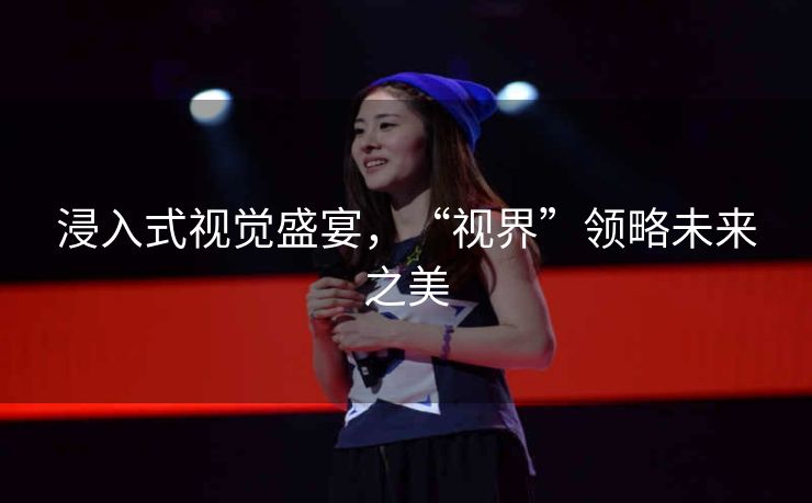 浸入式视觉盛宴,“视界”领略未来之美 浸入式视觉盛宴,“视界”领略未来之美