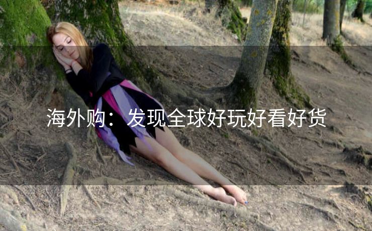 海外购:发现全球好玩好看好货 海外购:发现全球好玩好看好货