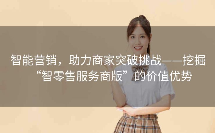 智能营销,助力商家突破挑战——挖掘“智零售服务商版”的价值优势 智能营销,助力商家突破挑战——挖掘“智零售服务商版”的价值优势