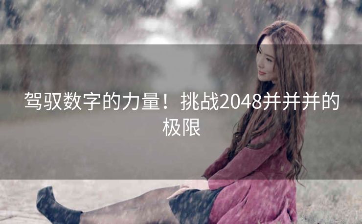 驾驭数字的力量!挑战2048并并并的极限 驾驭数字的力量!挑战2048并并并的极限