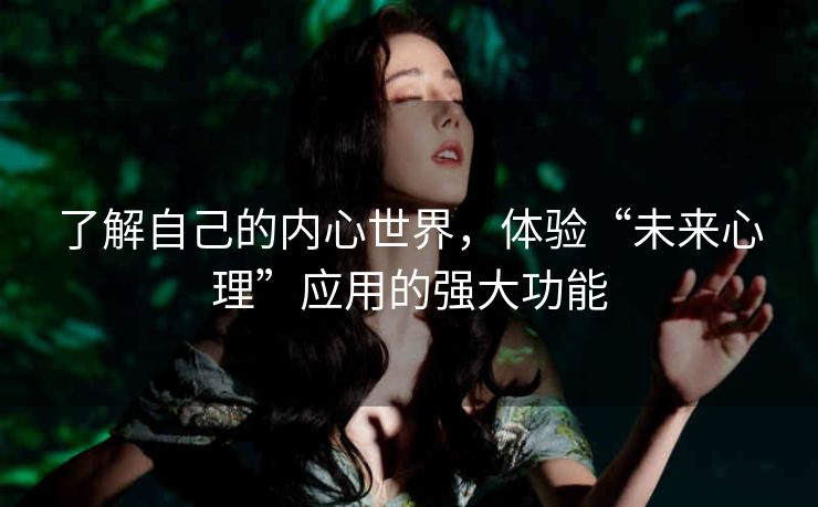 了解自己的内心世界,体验“未来心理”应用的强大功能 了解自己的内心世界,体验“未来心理”应用的强大功能