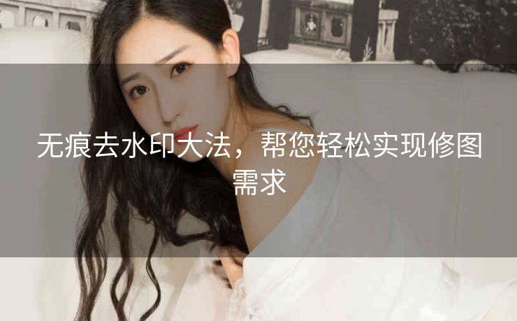 无痕去水印大法,帮您轻松实现修图需求 无痕去水印大法,帮您轻松实现修图需求