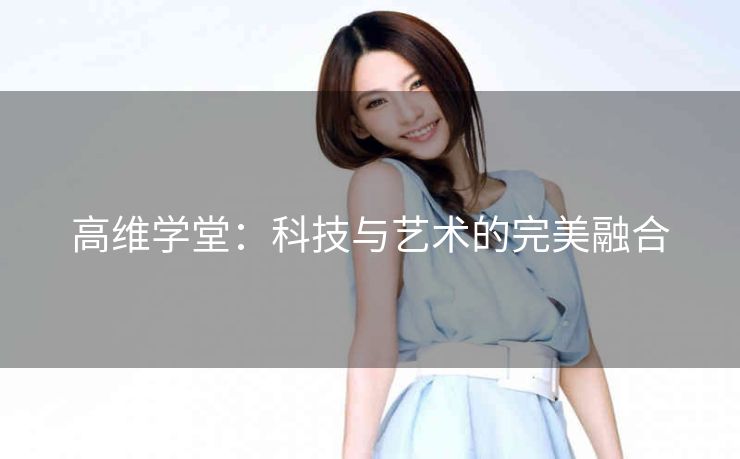 高维学堂:科技与艺术的完美融合 高维学堂:科技与艺术的完美融合
