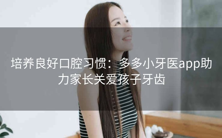 培养良好口腔习惯:多多小牙医app助力家长关爱孩子牙齿 培养良好口腔习惯:多多小牙医app助力家长关爱孩子牙齿