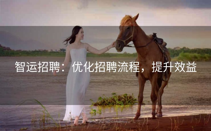 智运招聘:优化招聘流程,提升效益 智运招聘:优化招聘流程,提升效益