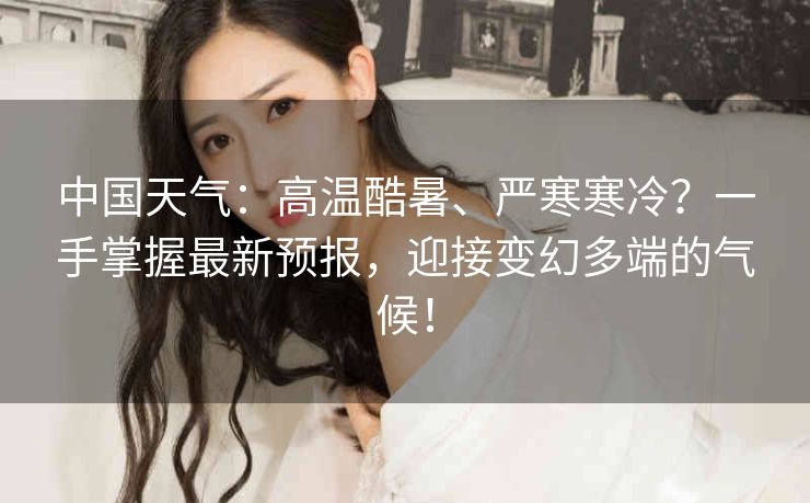 中国天气:高温酷暑、严寒寒冷?一手掌握最新预报,迎接变幻多端的气候! 中国天气:高温酷暑、严寒寒冷?一手掌握最新预报,迎接变幻多端的气候!