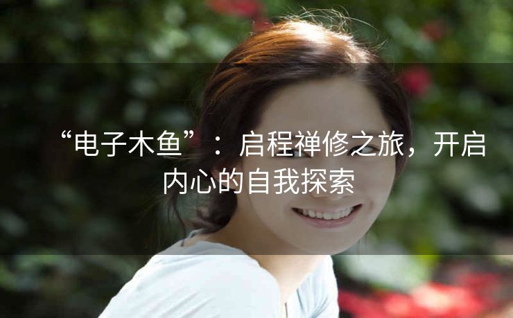 “电子木鱼”:启程禅修之旅,开启内心的自我探索 “电子木鱼”:启程禅修之旅,开启内心的自我探索