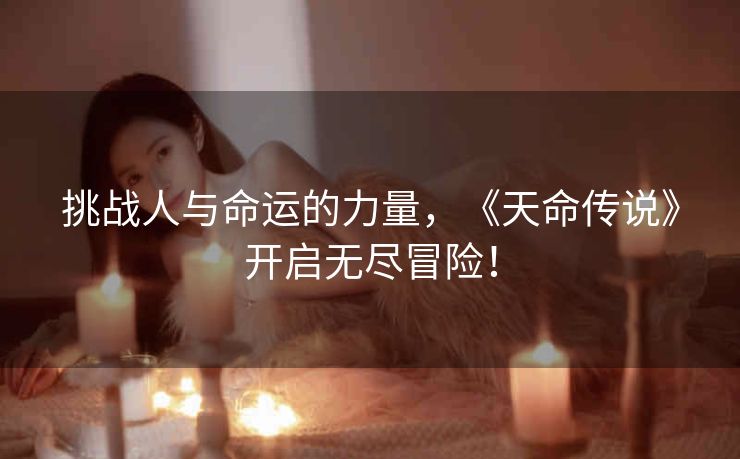 挑战人与命运的力量,《天命传说》开启无尽冒险! 挑战人与命运的力量,《天命传说》开启无尽冒险!