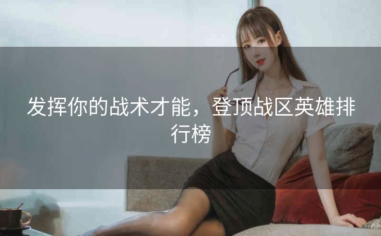 发挥你的战术才能,登顶战区英雄排行榜 发挥你的战术才能,登顶战区英雄排行榜