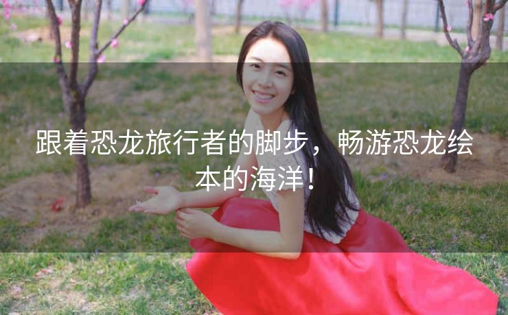 跟着恐龙旅行者的脚步,畅游恐龙绘本的海洋! 跟着恐龙旅行者的脚步,畅游恐龙绘本的海洋!