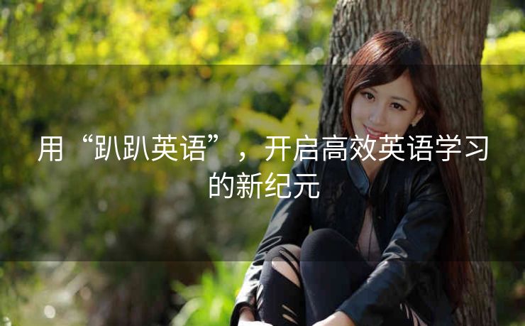 用“趴趴英语”,开启高效英语学习的新纪元 用“趴趴英语”,开启高效英语学习的新纪元