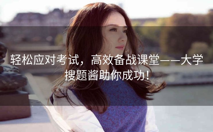 轻松应对考试,高效备战课堂——大学搜题酱助你成功! 轻松应对考试,高效备战课堂——大学搜题酱助你成功!