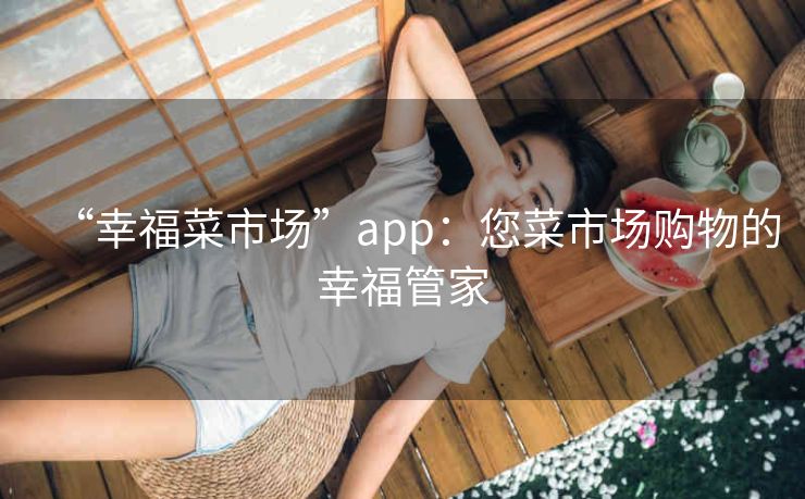“幸福菜市场”app:您菜市场购物的幸福管家 “幸福菜市场”app:您菜市场购物的幸福管家