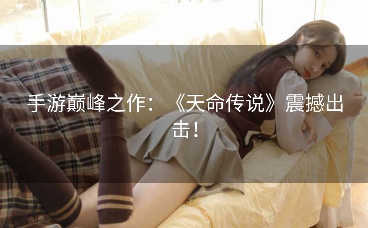 手游巅峰之作:《天命传说》震撼出击! 手游巅峰之作:《天命传说》震撼出击!