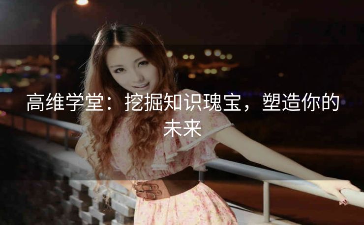 高维学堂:挖掘知识瑰宝,塑造你的未来 高维学堂:挖掘知识瑰宝,塑造你的未来