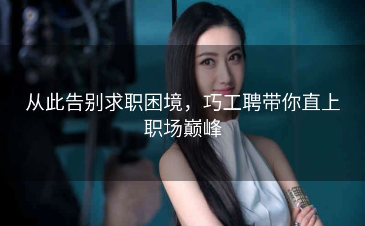从此告别求职困境,巧工聘带你直上职场巅峰 从此告别求职困境,巧工聘带你直上职场巅峰