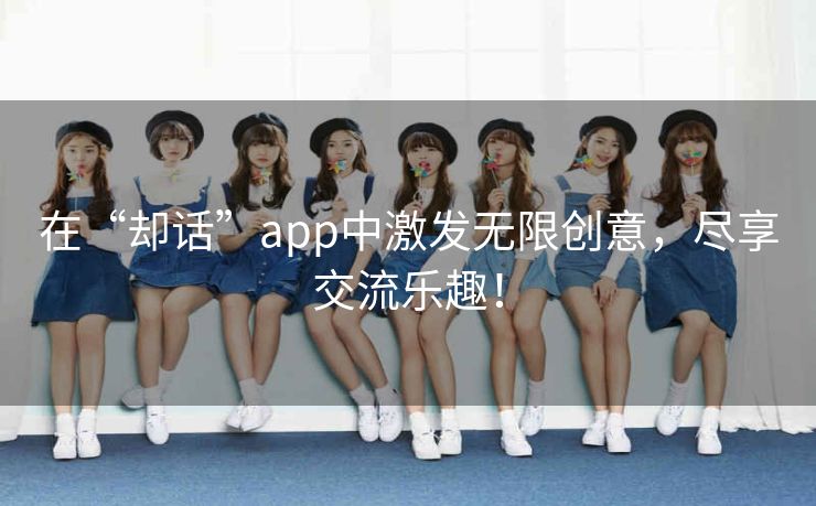 在“却话”app中激发无限创意,尽享交流乐趣! 在“却话”app中激发无限创意,尽享交流乐趣!