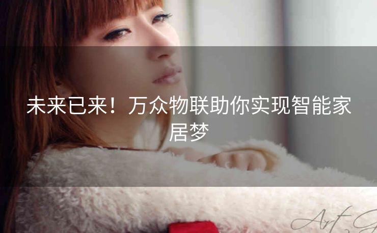未来已来!万众物联助你实现智能家居梦 未来已来!万众物联助你实现智能家居梦