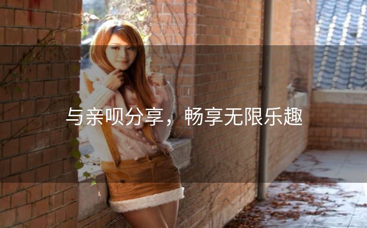 与亲呗分享,畅享无限乐趣 与亲呗分享,畅享无限乐趣