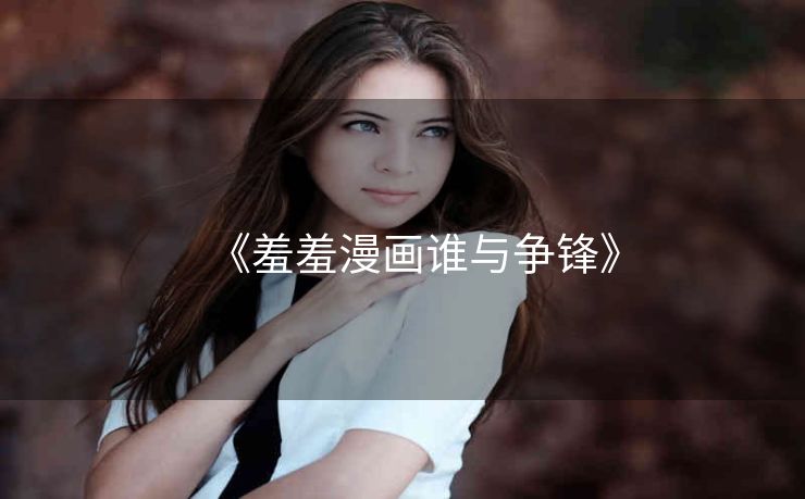 《羞羞漫画谁与争锋》 《羞羞漫画谁与争锋》