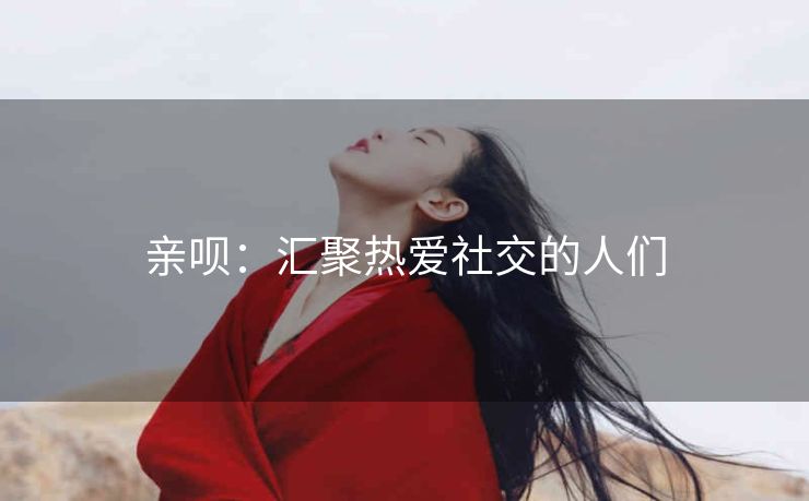 亲呗:汇聚热爱社交的人们 亲呗:汇聚热爱社交的人们