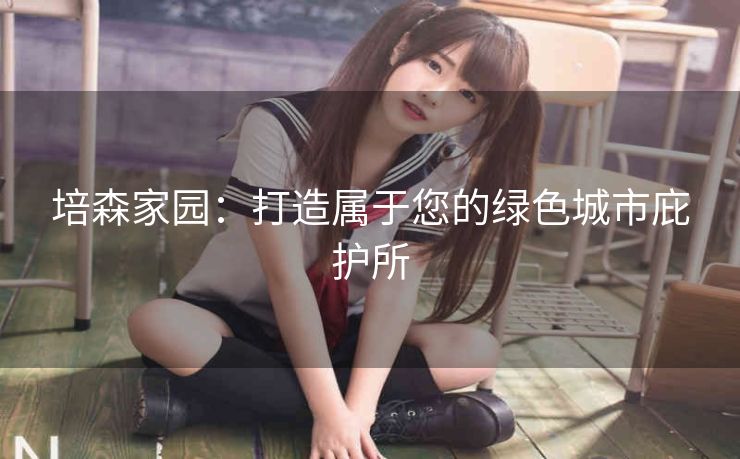 培森家园:打造属于您的绿色城市庇护所 培森家园:打造属于您的绿色城市庇护所