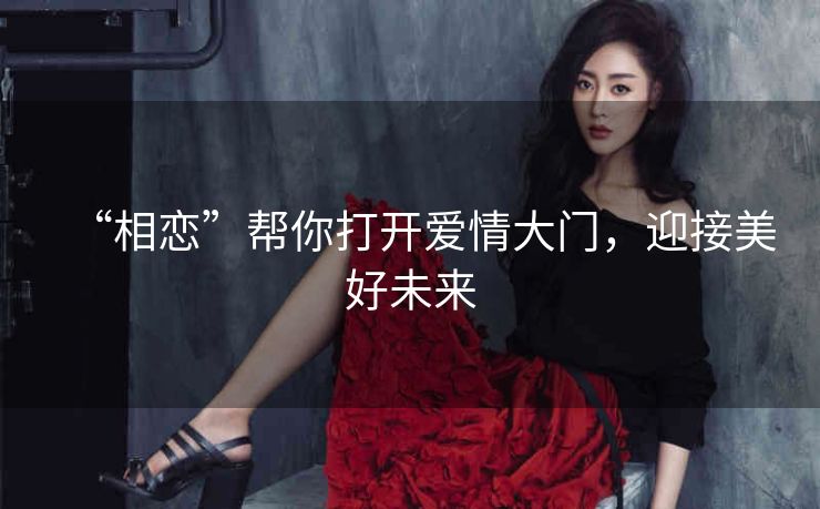 “相恋”帮你打开爱情大门,迎接美好未来 “相恋”帮你打开爱情大门,迎接美好未来