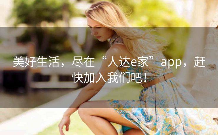美好生活,尽在“人达e家”app,赶快加入我们吧! 美好生活,尽在“人达e家”app,赶快加入我们吧!