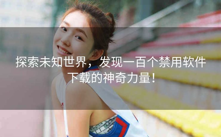 探索未知世界,发现一百个禁用软件下载的神奇力量! 探索未知世界,发现一百个禁用软件下载的神奇力量!