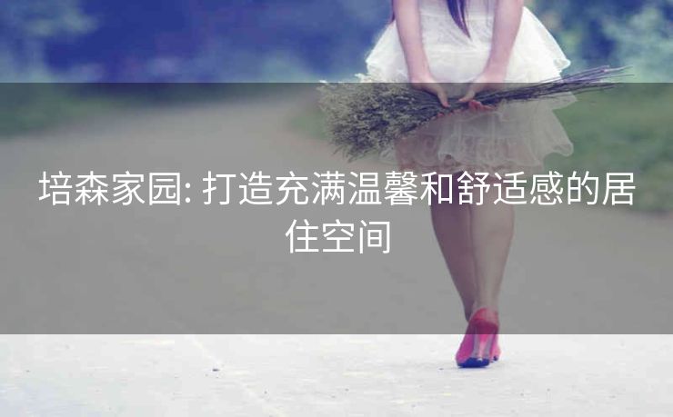 培森家园: 打造充满温馨和舒适感的居住空间 培森家园: 打造充满温馨和舒适感的居住空间