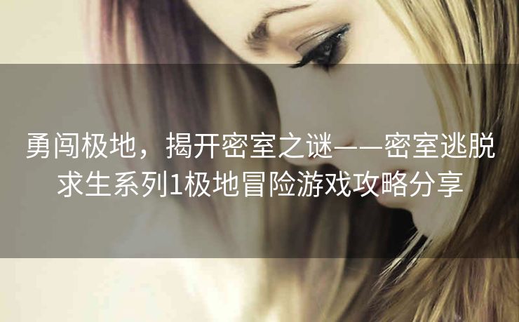 勇闯极地,揭开密室之谜——密室逃脱求生系列1极地冒险游戏攻略分享 勇闯极地,揭开密室之谜——密室逃脱求生系列1极地冒险游戏攻略分享