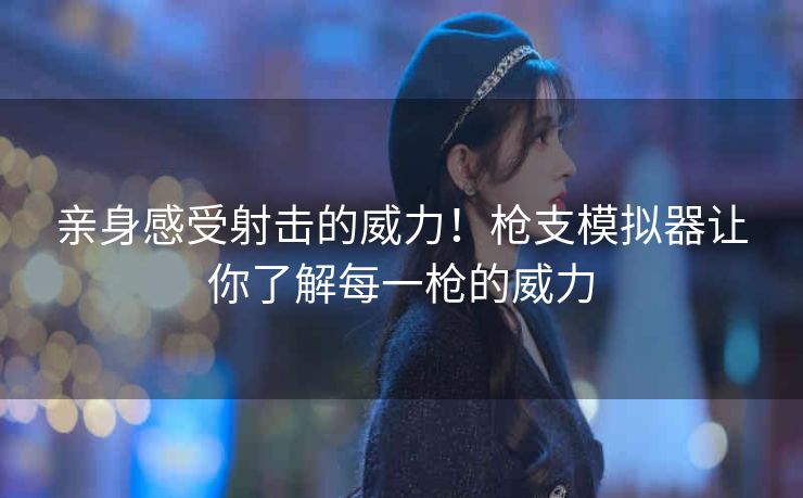 亲身感受射击的威力!枪支模拟器让你了解每一枪的威力 亲身感受射击的威力!枪支模拟器让你了解每一枪的威力