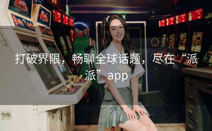 打破界限,畅聊全球话题,尽在“派派”app 打破界限,畅聊全球话题,尽在“派派”app