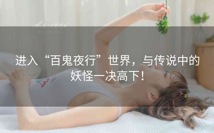 进入“百鬼夜行”世界,与传说中的妖怪一决高下! 进入“百鬼夜行”世界,与传说中的妖怪一决高下!