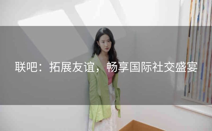 联吧:拓展友谊,畅享国际社交盛宴 联吧:拓展友谊,畅享国际社交盛宴