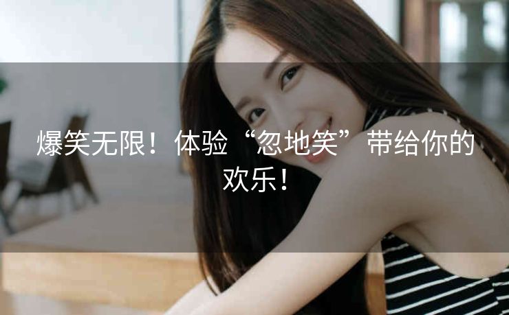 爆笑无限!体验“忽地笑”带给你的欢乐! 爆笑无限!体验“忽地笑”带给你的欢乐!