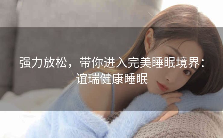 强力放松,带你进入完美睡眠境界:谊瑞健康睡眠 强力放松,带你进入完美睡眠境界:谊瑞健康睡眠